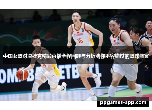 中国女篮对决捷克精彩直播全程回顾与分析助你不容错过的篮球盛宴