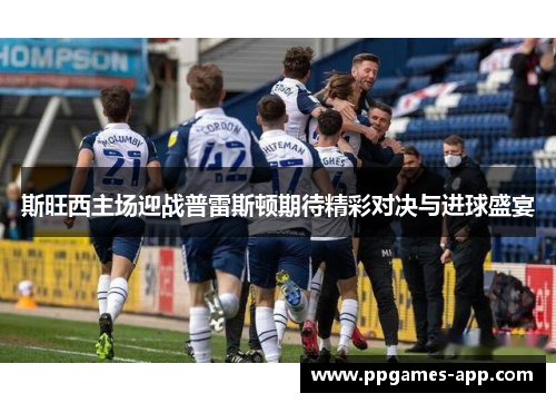 斯旺西主场迎战普雷斯顿期待精彩对决与进球盛宴